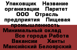 Упаковщик › Название организации ­ Паритет, ООО › Отрасль предприятия ­ Пищевая промышленность › Минимальный оклад ­ 23 000 - Все города Работа » Вакансии   . Ханты-Мансийский,Белоярский г.